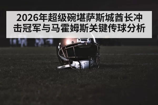 2026年超级碗堪萨斯城酋长冲击冠军与马霍姆斯关键传球分析（wepoker.com）