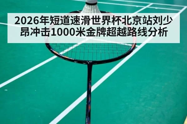 2026年短道速滑世界杯北京站刘少昂冲击1000米金牌超越路线分析